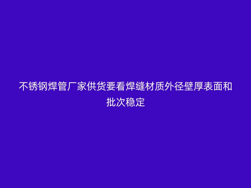 不锈钢焊管厂家供货要看焊缝材质外径壁厚表面和批次稳定