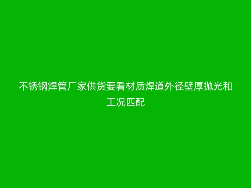 不锈钢焊管厂家供货要看材质焊道外径壁厚抛光和工况匹配