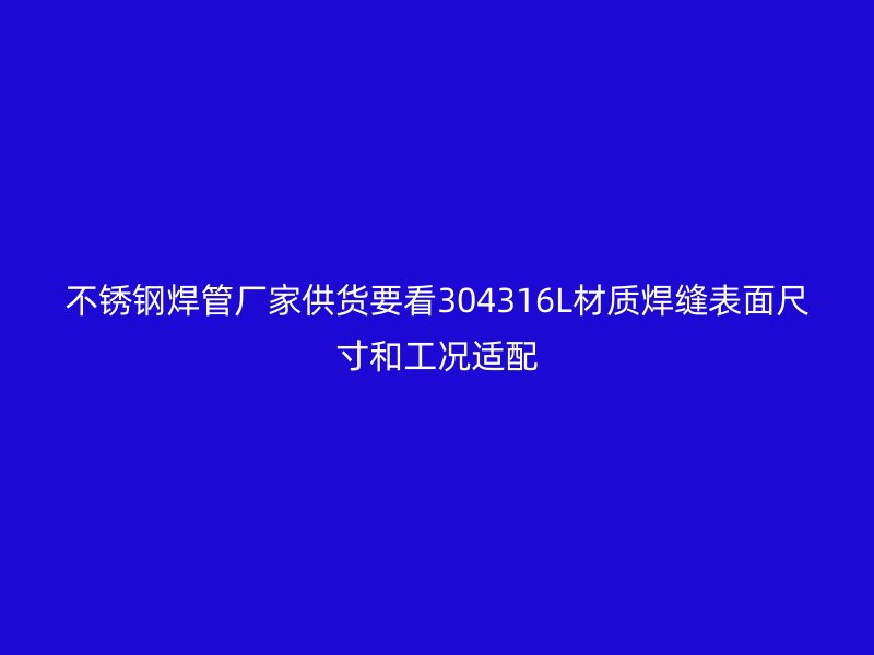 不锈钢焊管厂家供货要看304316L材质焊缝表面尺寸和工况适配