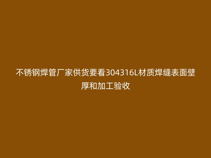 不锈钢焊管厂家供货要看304316L材质焊缝表面壁厚和加工验收