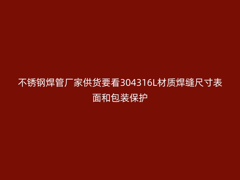 不锈钢焊管厂家供货要看304316L材质焊缝尺寸表面和包装保护