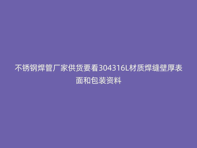 不锈钢焊管厂家供货要看304316L材质焊缝壁厚表面和包装资料