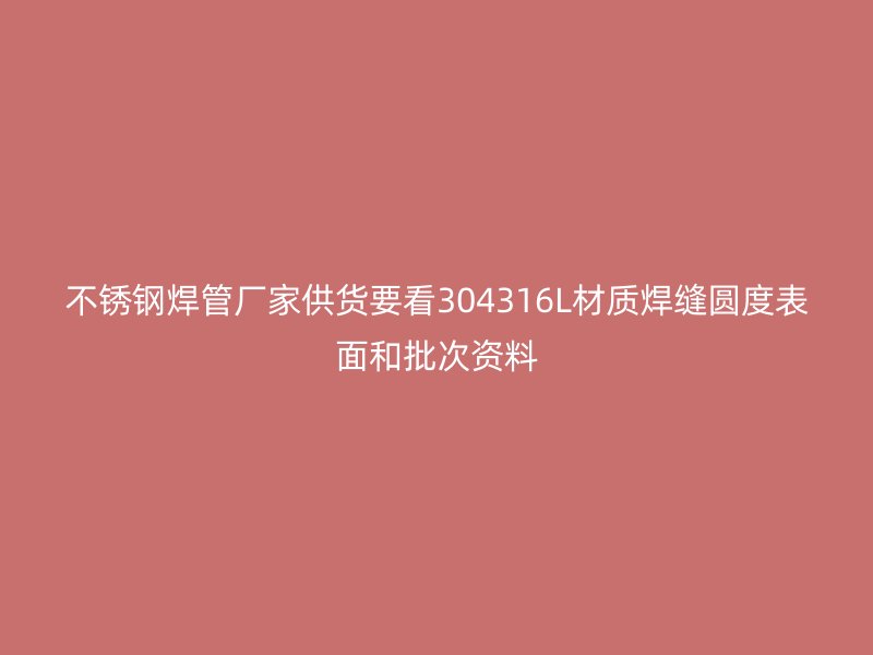 不锈钢焊管厂家供货要看304316L材质焊缝圆度表面和批次资料