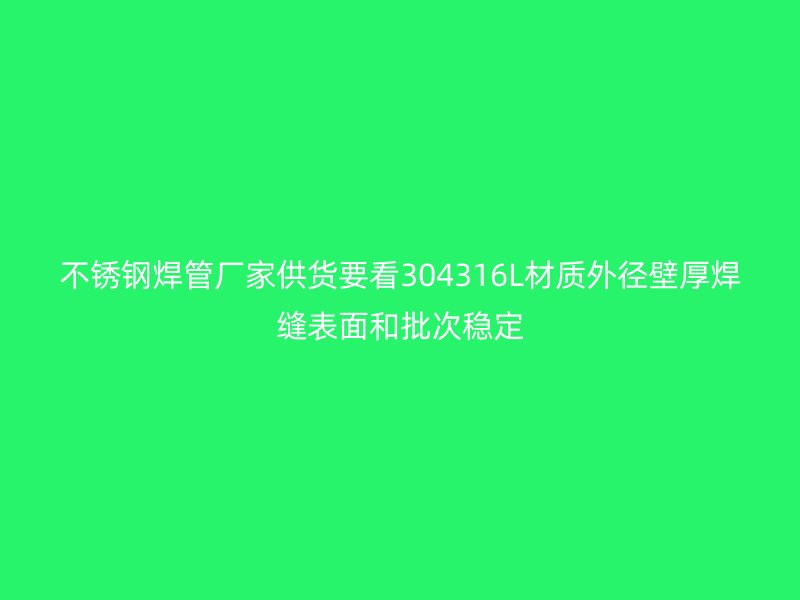 不锈钢焊管厂家供货要看304316L材质外径壁厚焊缝表面和批次稳定