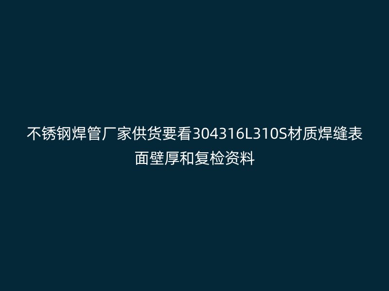不锈钢焊管厂家供货要看304316L310S材质焊缝表面壁厚和复检资料