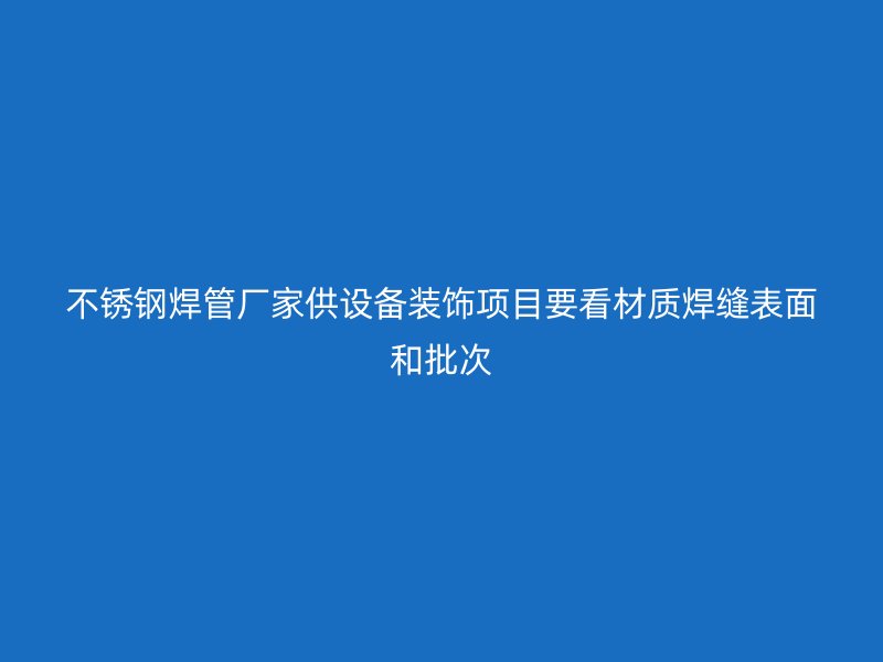 不锈钢焊管厂家供设备装饰项目要看材质焊缝表面和批次