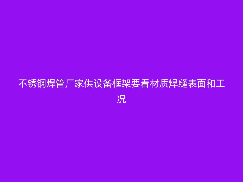 不锈钢焊管厂家供设备框架要看材质焊缝表面和工况