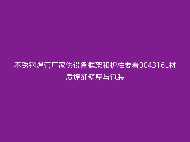 不锈钢焊管厂家供设备框架和护栏要看304316L材质焊缝壁厚与包装