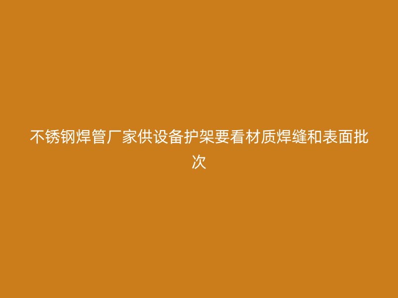 不锈钢焊管厂家供设备护架要看材质焊缝和表面批次