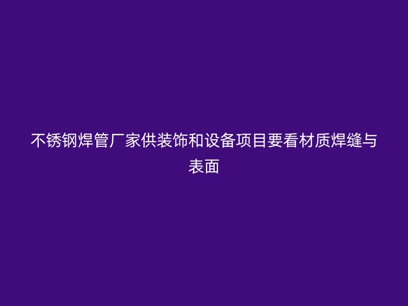 不锈钢焊管厂家供装饰和设备项目要看材质焊缝与表面