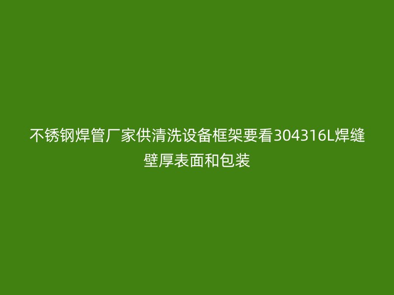 不锈钢焊管厂家供清洗设备框架要看304316L焊缝壁厚表面和包装