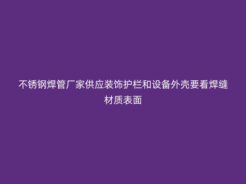 不锈钢焊管厂家供应装饰护栏和设备外壳要看焊缝材质表面