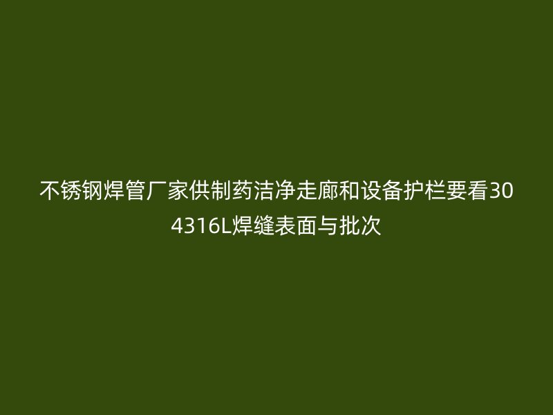 不锈钢焊管厂家供制药洁净走廊和设备护栏要看304316L焊缝表面与批次