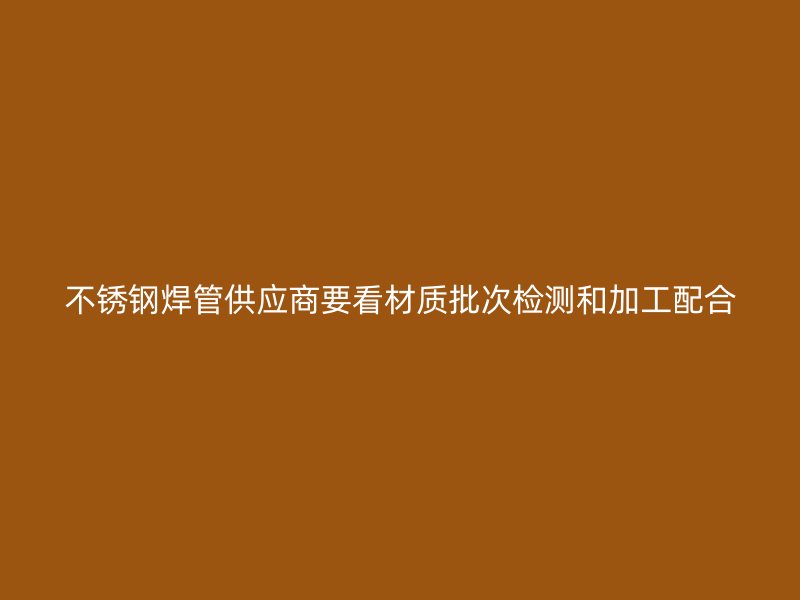 不锈钢焊管供应商要看材质批次检测和加工配合