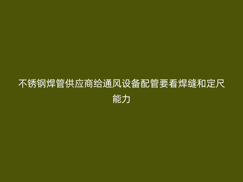 不锈钢焊管供应商给通风设备配管要看焊缝和定尺能力