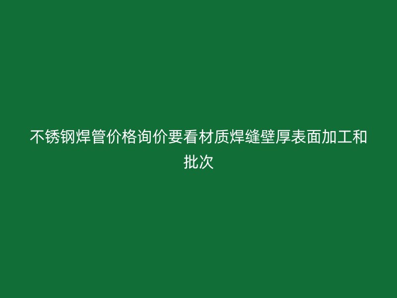 不锈钢焊管价格询价要看材质焊缝壁厚表面加工和批次