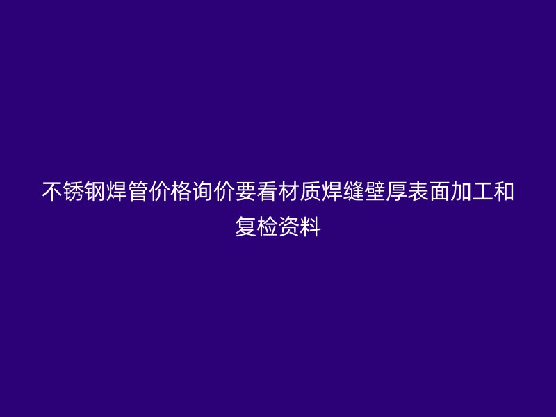 不锈钢焊管价格询价要看材质焊缝壁厚表面加工和复检资料