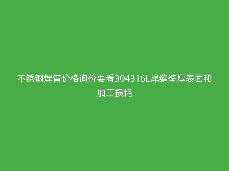 不锈钢焊管价格询价要看304316L焊缝壁厚表面和加工损耗