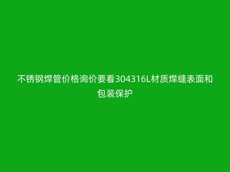 不锈钢焊管价格询价要看304316L材质焊缝表面和包装保护