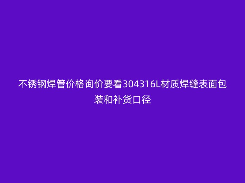 不锈钢焊管价格询价要看304316L材质焊缝表面包装和补货口径
