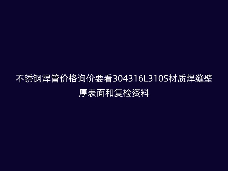 不锈钢焊管价格询价要看304316L310S材质焊缝壁厚表面和复检资料