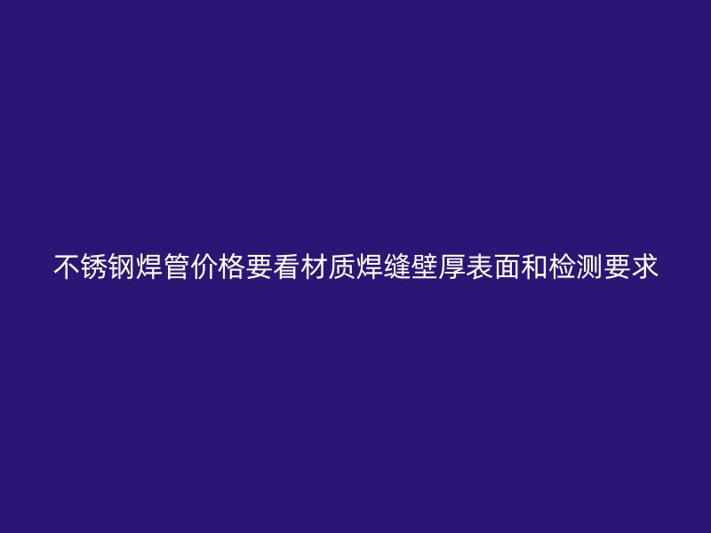 不锈钢焊管价格要看材质焊缝壁厚表面和检测要求