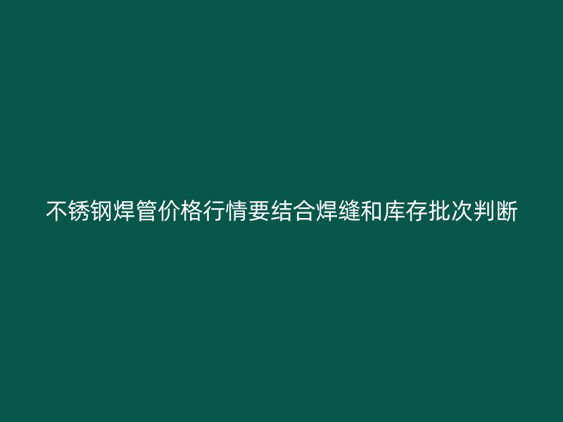 不锈钢焊管价格行情要结合焊缝和库存批次判断