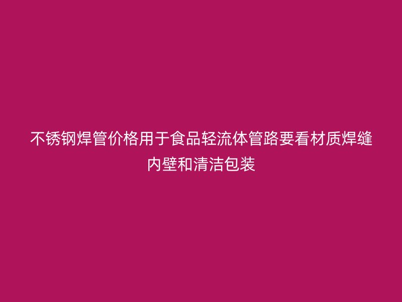 不锈钢焊管价格用于食品轻流体管路要看材质焊缝内壁和清洁包装