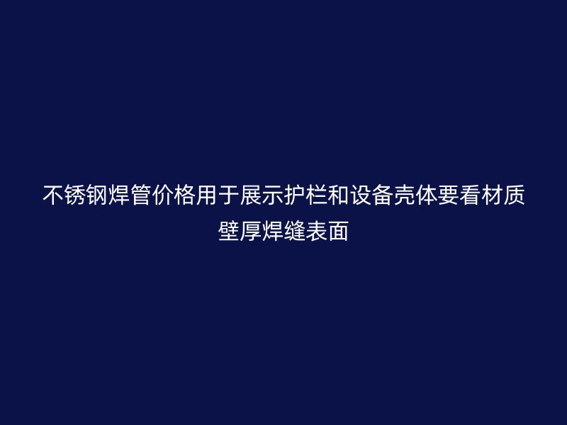 不锈钢焊管价格用于展示护栏和设备壳体要看材质壁厚焊缝表面