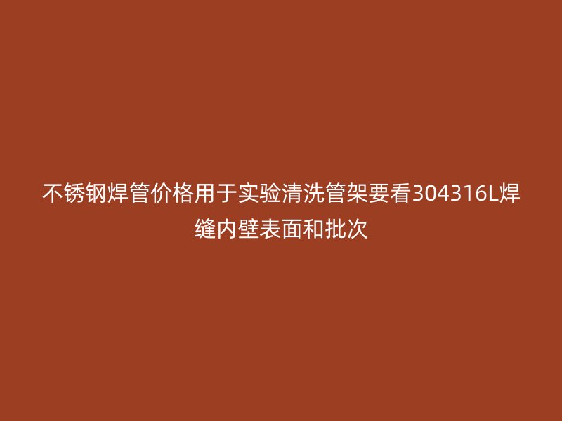 不锈钢焊管价格用于实验清洗管架要看304316L焊缝内壁表面和批次