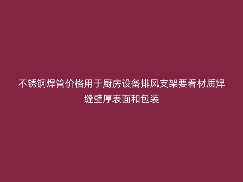 不锈钢焊管价格用于厨房设备排风支架要看材质焊缝壁厚表面和包装