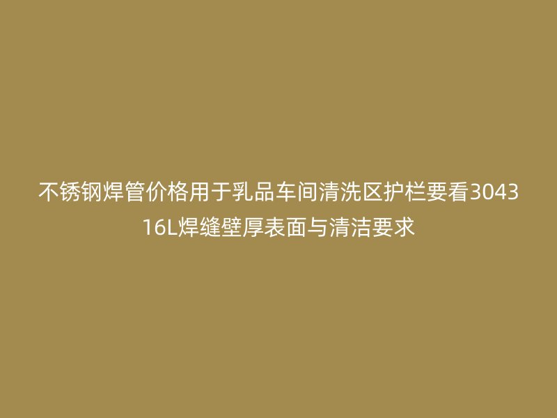 不锈钢焊管价格用于乳品车间清洗区护栏要看304316L焊缝壁厚表面与清洁要求