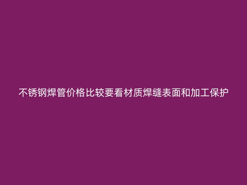 不锈钢焊管价格比较要看材质焊缝表面和加工保护