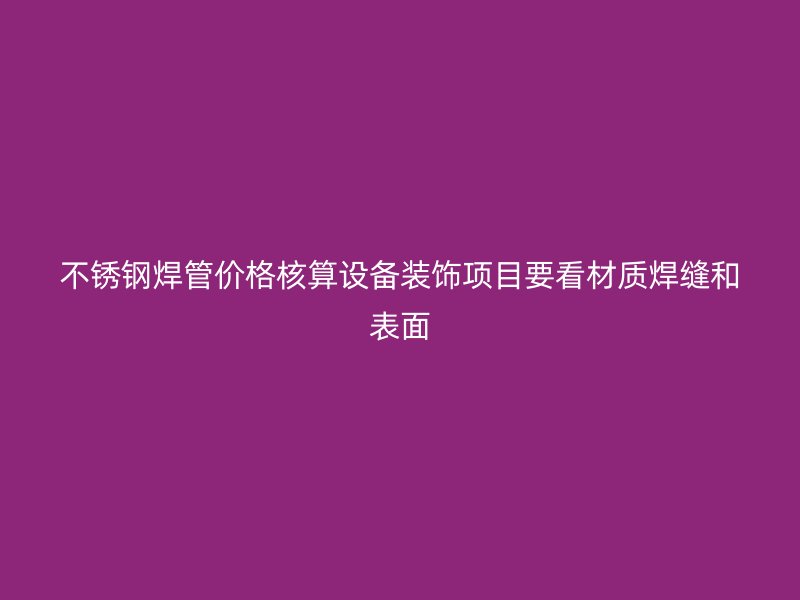 不锈钢焊管价格核算设备装饰项目要看材质焊缝和表面