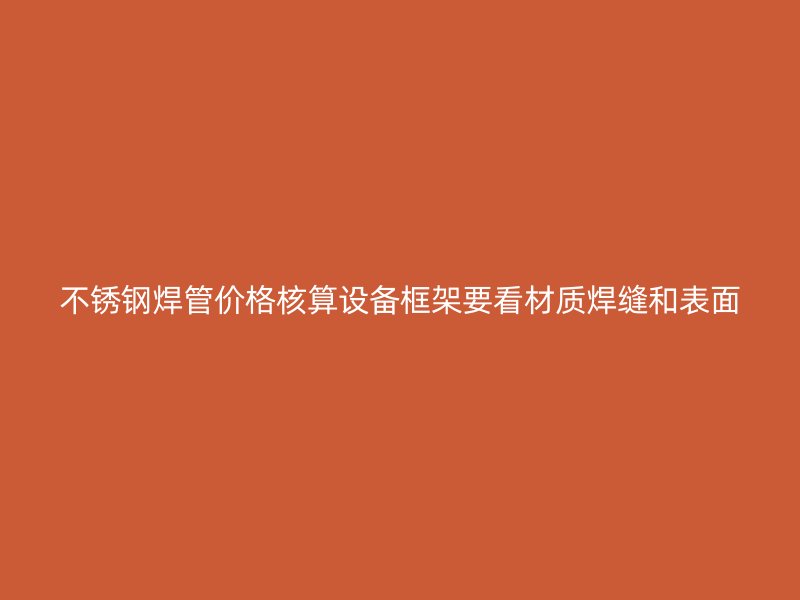 不锈钢焊管价格核算设备框架要看材质焊缝和表面