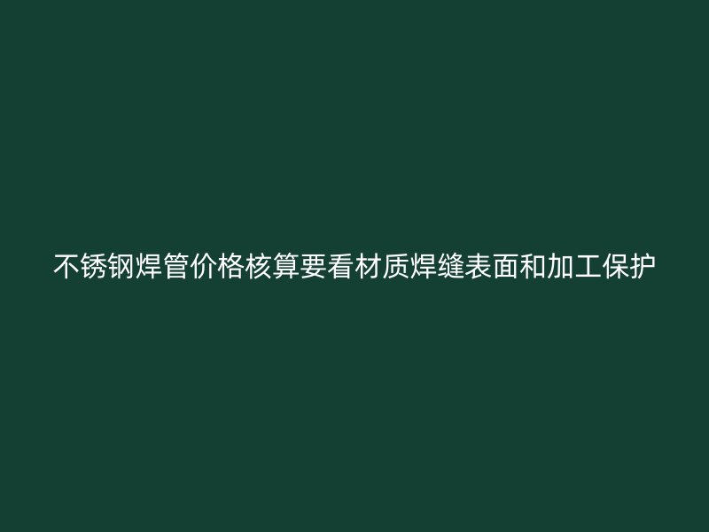 不锈钢焊管价格核算要看材质焊缝表面和加工保护