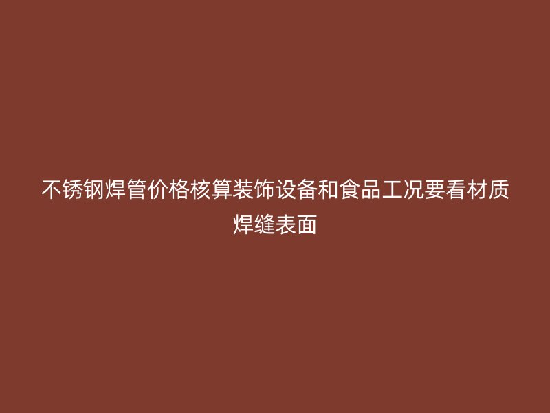 不锈钢焊管价格核算装饰设备和食品工况要看材质焊缝表面