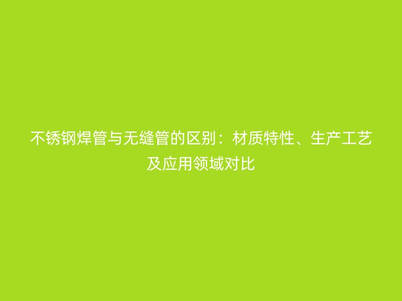 不锈钢焊管与无缝管的区别：材质特性、生产工艺及应用领域对比