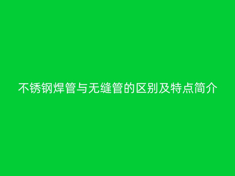 不锈钢焊管与无缝管的区别及特点简介