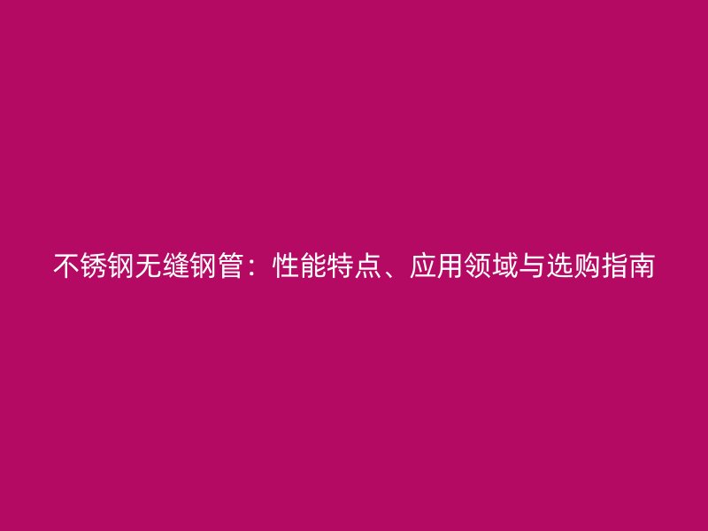 不锈钢无缝钢管：性能特点、应用领域与选购指南