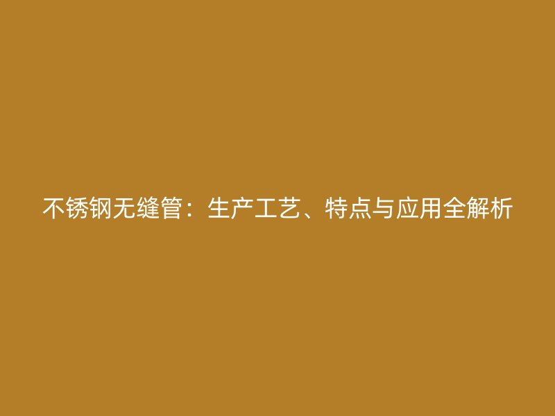 不锈钢无缝管：生产工艺、特点与应用全解析