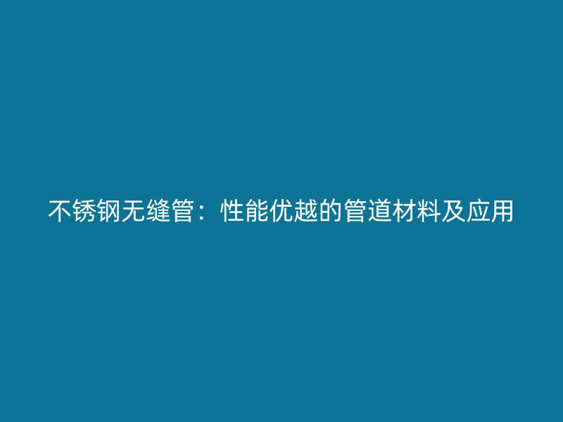 不锈钢无缝管：性能优越的管道材料及应用