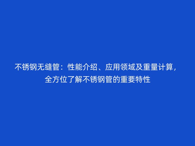 不锈钢无缝管：性能介绍、应用领域及重量计算，全方位了解不锈钢管的重要特性