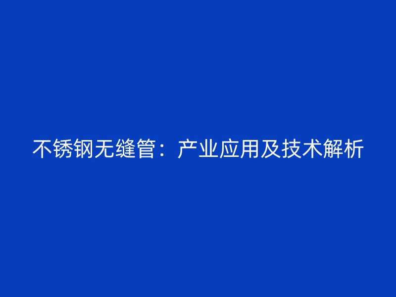 不锈钢无缝管：产业应用及技术解析