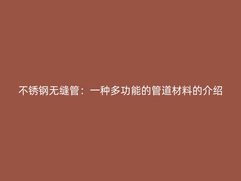 不锈钢无缝管：一种多功能的管道材料的介绍