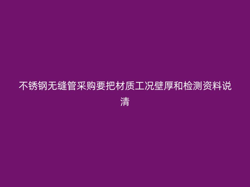 不锈钢无缝管采购要把材质工况壁厚和检测资料说清