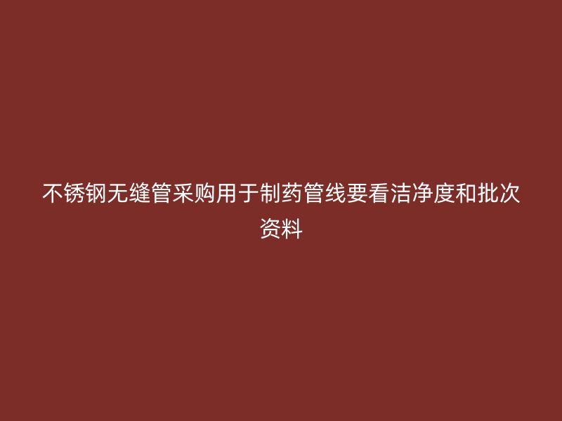 不锈钢无缝管采购用于制药管线要看洁净度和批次资料