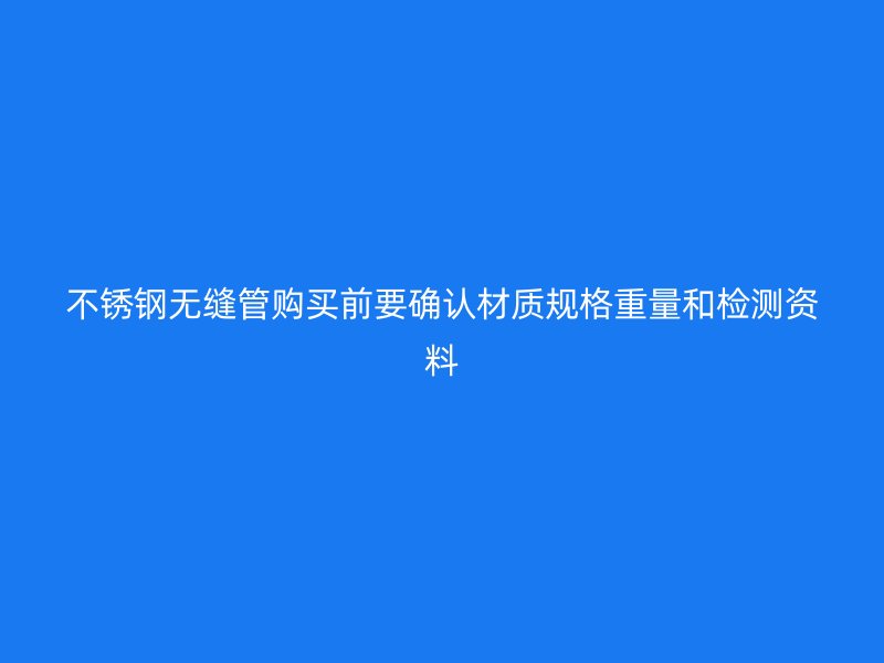 不锈钢无缝管购买前要确认材质规格重量和检测资料