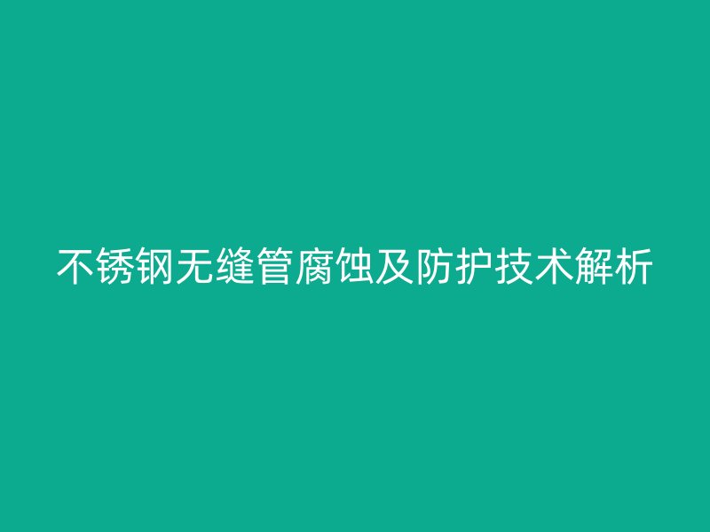 不锈钢无缝管腐蚀及防护技术解析