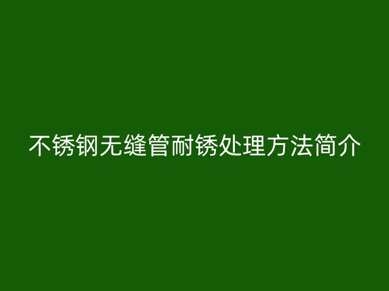 不锈钢无缝管耐锈处理方法简介